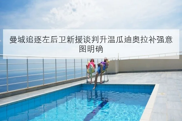 曼城追逐左后卫新援谈判升温瓜迪奥拉补强意图明确